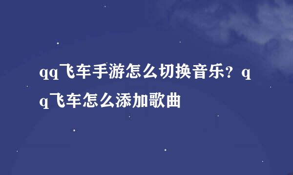 qq飞车手游怎么切换音乐？qq飞车怎么添加歌曲