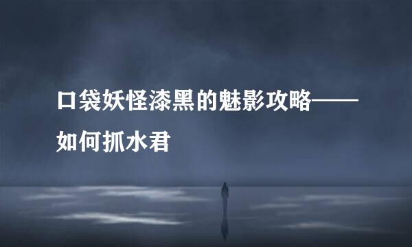 口袋妖怪漆黑的魅影攻略——如何抓水君