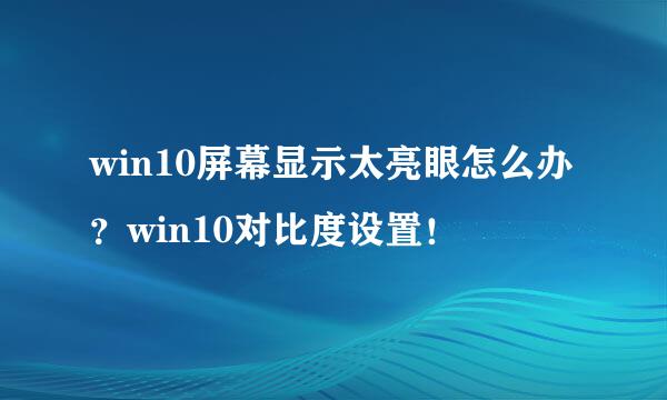 win10屏幕显示太亮眼怎么办？win10对比度设置！
