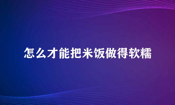 怎么才能把米饭做得软糯