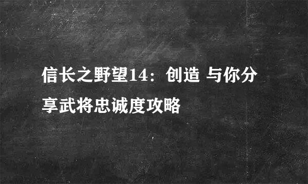 信长之野望14：创造 与你分享武将忠诚度攻略