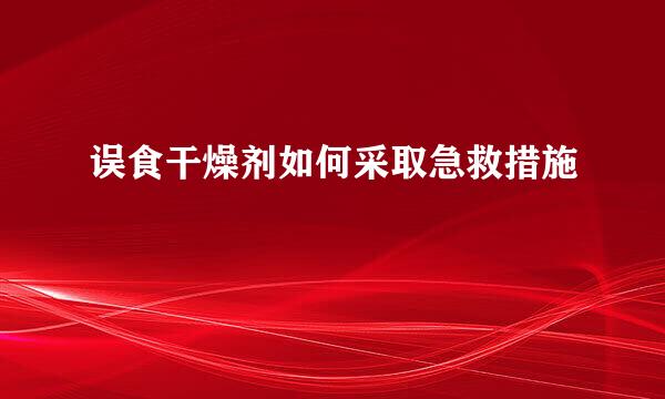误食干燥剂如何采取急救措施