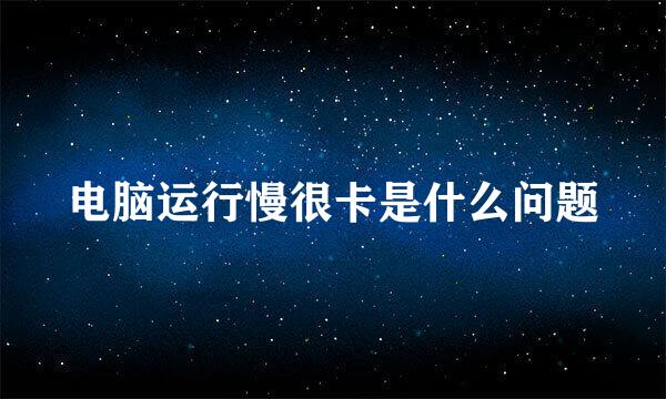 电脑运行慢很卡是什么问题
