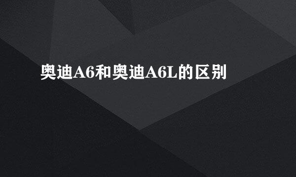 奥迪A6和奥迪A6L的区别