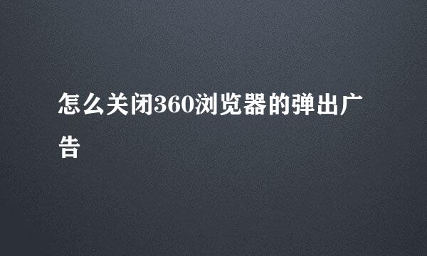 怎么关闭360浏览器的弹出广告