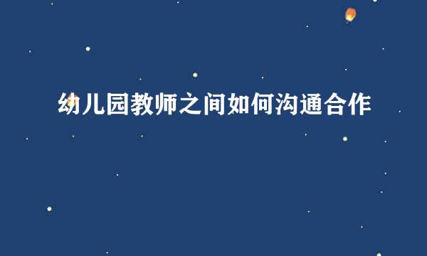 幼儿园教师之间如何沟通合作