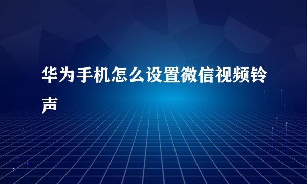 华为手机怎么设置微信视频铃声