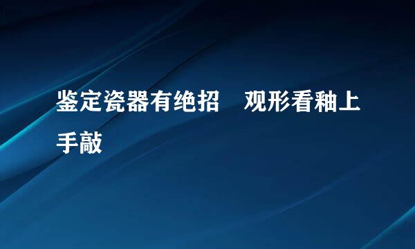 鉴定瓷器有绝招　观形看釉上手敲