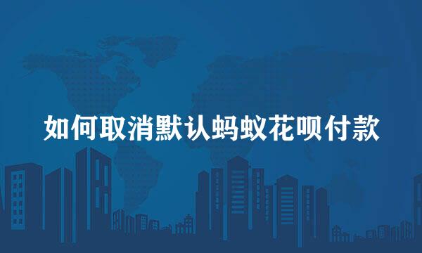 如何取消默认蚂蚁花呗付款