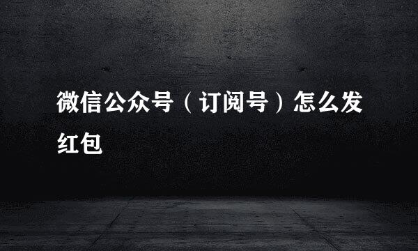 微信公众号（订阅号）怎么发红包
