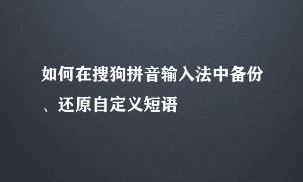 如何在搜狗拼音输入法中备份、还原自定义短语