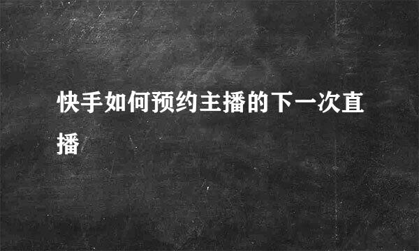 快手如何预约主播的下一次直播