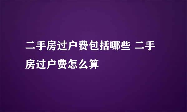 二手房过户费包括哪些 二手房过户费怎么算
