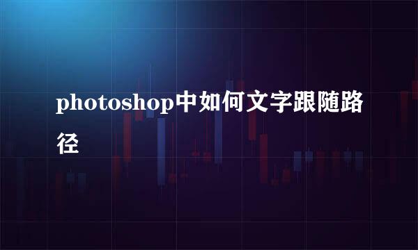 photoshop中如何文字跟随路径