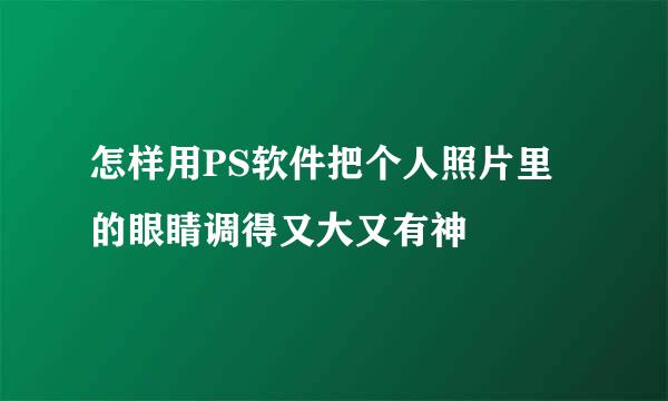 怎样用PS软件把个人照片里的眼睛调得又大又有神