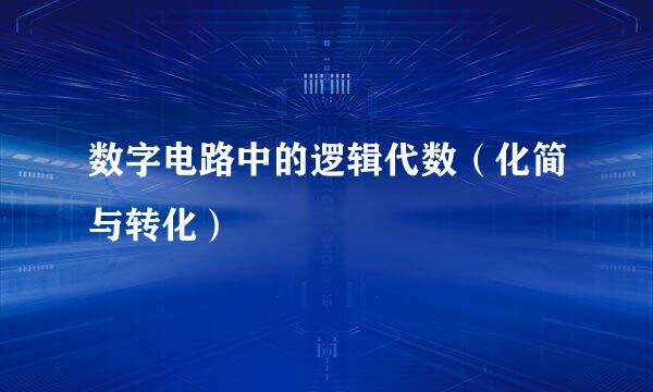 数字电路中的逻辑代数（化简与转化）