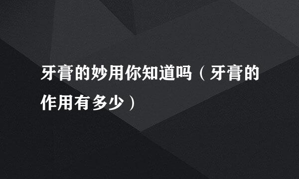 牙膏的妙用你知道吗（牙膏的作用有多少）
