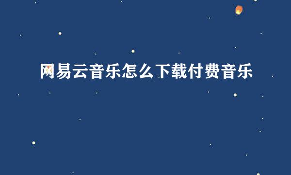 网易云音乐怎么下载付费音乐