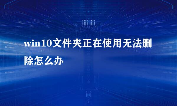 win10文件夹正在使用无法删除怎么办
