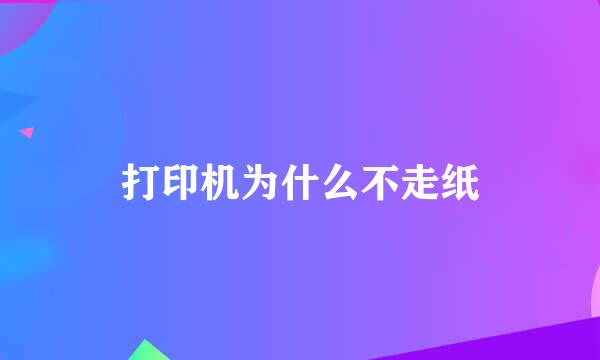 打印机为什么不走纸