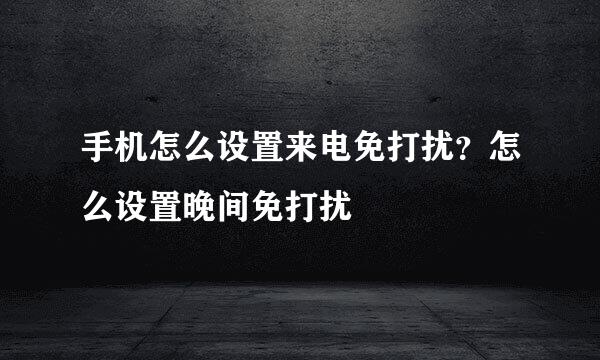 手机怎么设置来电免打扰？怎么设置晚间免打扰