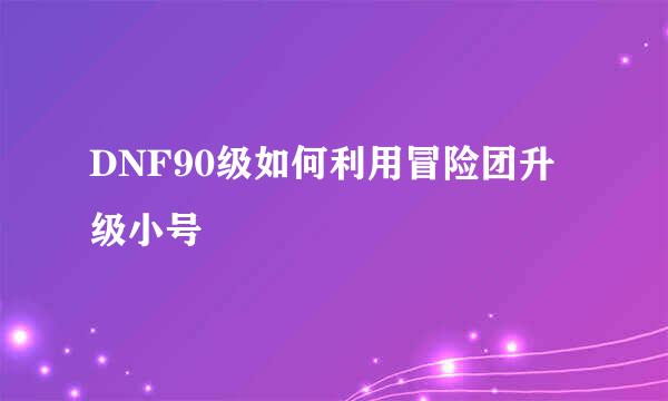 DNF90级如何利用冒险团升级小号