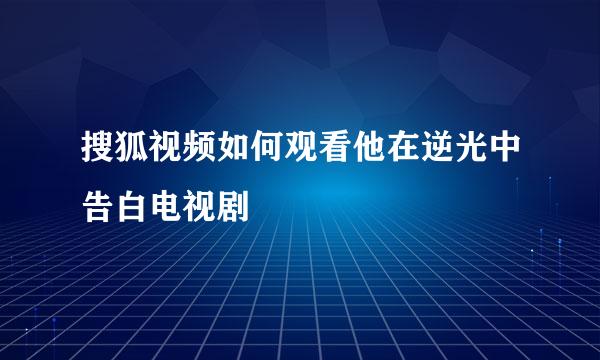 搜狐视频如何观看他在逆光中告白电视剧