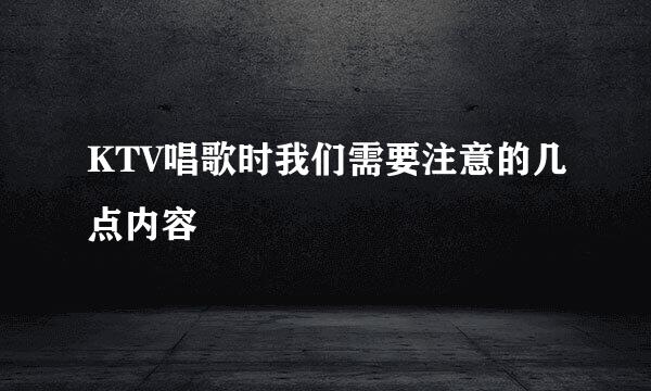 KTV唱歌时我们需要注意的几点内容