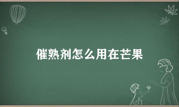 催熟剂怎么用在芒果