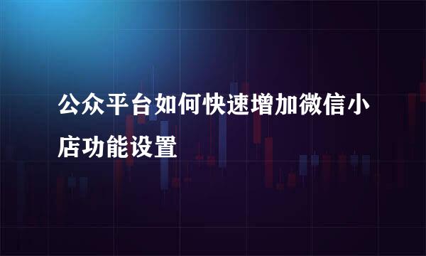 公众平台如何快速增加微信小店功能设置