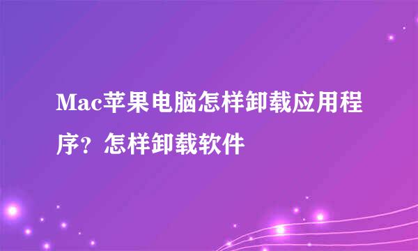 Mac苹果电脑怎样卸载应用程序？怎样卸载软件