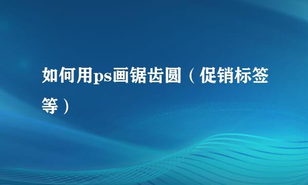 如何用ps画锯齿圆（促销标签等）
