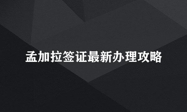 孟加拉签证最新办理攻略