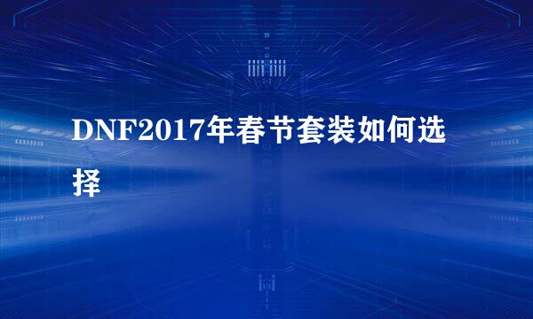 DNF2017年春节套装如何选择
