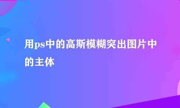用ps中的高斯模糊突出图片中的主体
