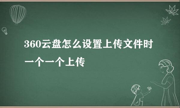 360云盘怎么设置上传文件时一个一个上传