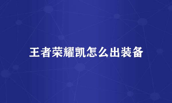 王者荣耀凯怎么出装备