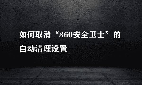 如何取消“360安全卫士”的自动清理设置