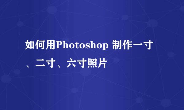 如何用Photoshop 制作一寸、二寸、六寸照片