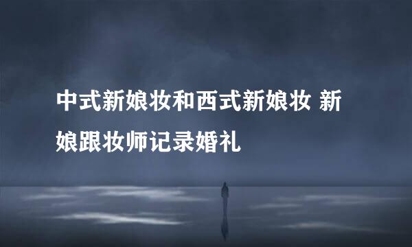 中式新娘妆和西式新娘妆 新娘跟妆师记录婚礼