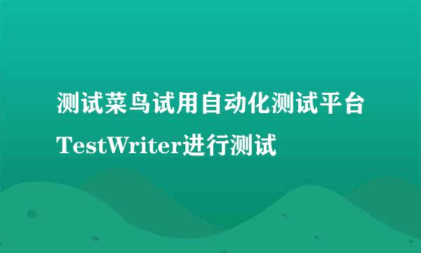 测试菜鸟试用自动化测试平台TestWriter进行测试