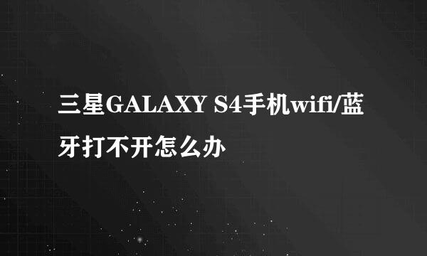 三星GALAXY S4手机wifi/蓝牙打不开怎么办