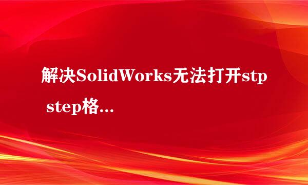 解决SolidWorks无法打开stp step格式文件卡顿