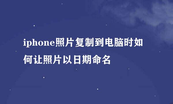 iphone照片复制到电脑时如何让照片以日期命名