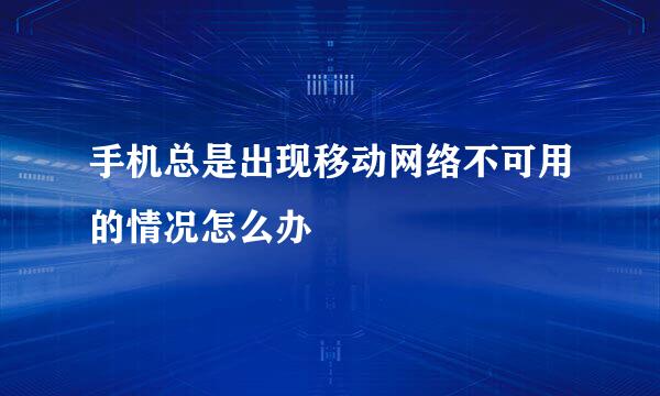 手机总是出现移动网络不可用的情况怎么办