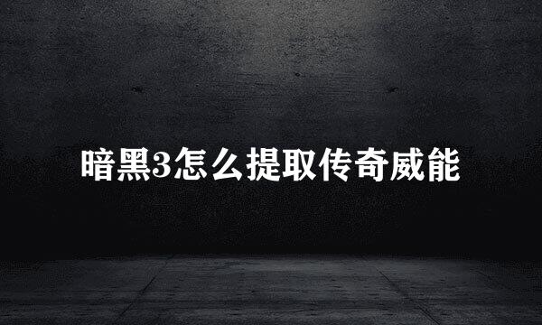 暗黑3怎么提取传奇威能
