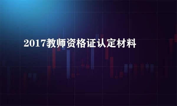 2017教师资格证认定材料