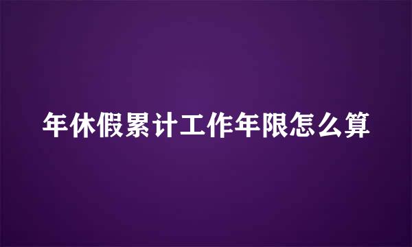 年休假累计工作年限怎么算