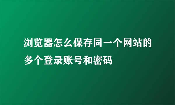 浏览器怎么保存同一个网站的多个登录账号和密码