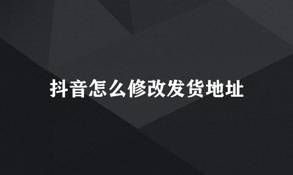 抖音怎么修改发货地址
